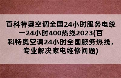 百科特奥空调全国24小时服务电统一24小时400热线2023(百科特奥空调24小时全国服务热线，专业解决家电维修问题)