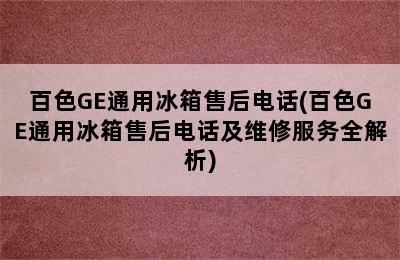 百色GE通用冰箱售后电话(百色GE通用冰箱售后电话及维修服务全解析)