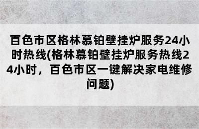 百色市区格林慕铂壁挂炉服务24小时热线(格林慕铂壁挂炉服务热线24小时，百色市区一键解决家电维修问题)