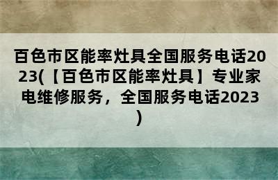 百色市区能率灶具全国服务电话2023(【百色市区能率灶具】专业家电维修服务，全国服务电话2023)