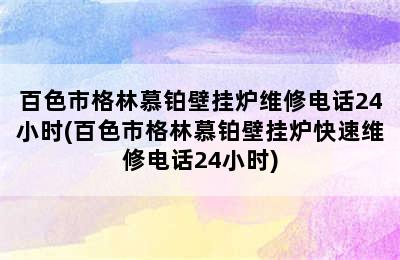 百色市格林慕铂壁挂炉维修电话24小时(百色市格林慕铂壁挂炉快速维修电话24小时)