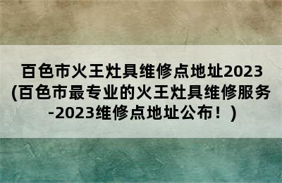 百色市火王灶具维修点地址2023(百色市最专业的火王灶具维修服务-2023维修点地址公布！)