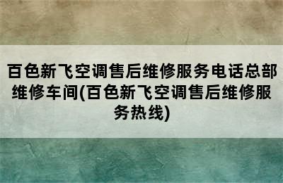 百色新飞空调售后维修服务电话总部维修车间(百色新飞空调售后维修服务热线)