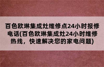 百色欧琳集成灶维修点24小时报修电话(百色欧琳集成灶24小时维修热线，快速解决您的家电问题)