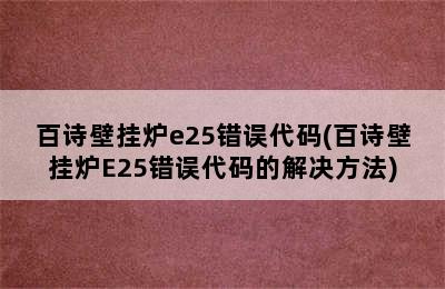 百诗壁挂炉e25错误代码(百诗壁挂炉E25错误代码的解决方法)