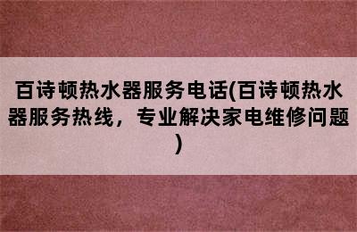 百诗顿热水器服务电话(百诗顿热水器服务热线，专业解决家电维修问题)