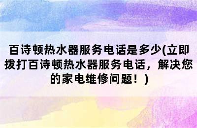 百诗顿热水器服务电话是多少(立即拨打百诗顿热水器服务电话，解决您的家电维修问题！)