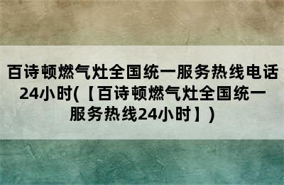 百诗顿燃气灶全国统一服务热线电话24小时(【百诗顿燃气灶全国统一服务热线24小时】)