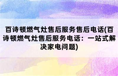 百诗顿燃气灶售后服务售后电话(百诗顿燃气灶售后服务电话：一站式解决家电问题)