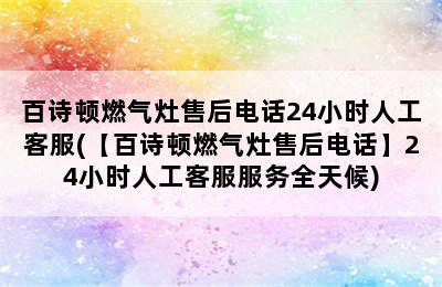 百诗顿燃气灶售后电话24小时人工客服(【百诗顿燃气灶售后电话】24小时人工客服服务全天候)