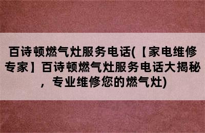 百诗顿燃气灶服务电话(【家电维修专家】百诗顿燃气灶服务电话大揭秘，专业维修您的燃气灶)