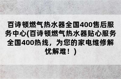 百诗顿燃气热水器全国400售后服务中心(百诗顿燃气热水器贴心服务全国400热线，为您的家电维修解忧解难！)