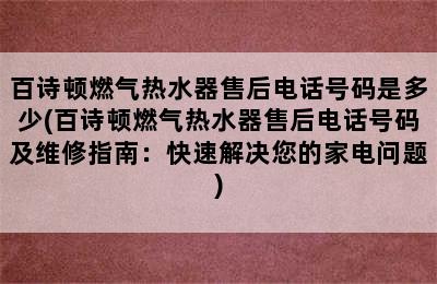 百诗顿燃气热水器售后电话号码是多少(百诗顿燃气热水器售后电话号码及维修指南：快速解决您的家电问题)