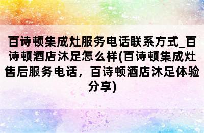 百诗顿集成灶服务电话联系方式_百诗顿酒店沐足怎么样(百诗顿集成灶售后服务电话，百诗顿酒店沐足体验分享)