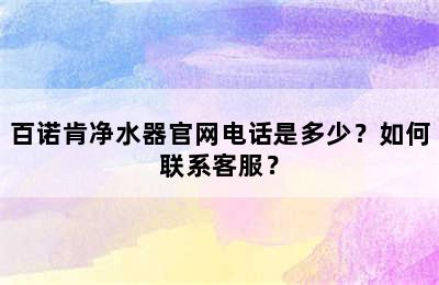 百诺肯净水器官网电话是多少？如何联系客服？