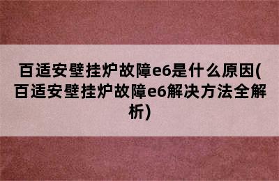 百适安壁挂炉故障e6是什么原因(百适安壁挂炉故障e6解决方法全解析)