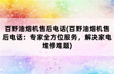 百野油烟机售后电话(百野油烟机售后电话：专家全方位服务，解决家电维修难题)