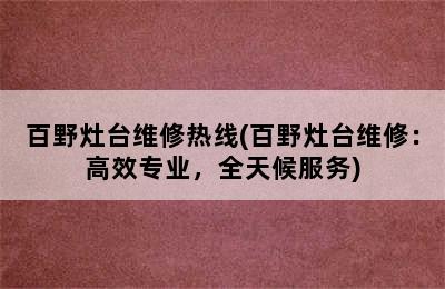 百野灶台维修热线(百野灶台维修：高效专业，全天候服务)