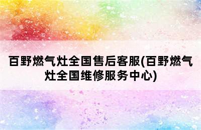 百野燃气灶全国售后客服(百野燃气灶全国维修服务中心)