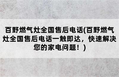 百野燃气灶全国售后电话(百野燃气灶全国售后电话一触即达，快速解决您的家电问题！)