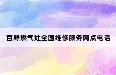 百野燃气灶全国维修服务网点电话