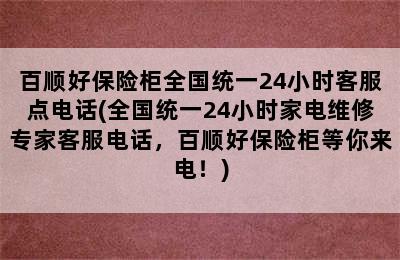 百顺好保险柜全国统一24小时客服点电话(全国统一24小时家电维修专家客服电话，百顺好保险柜等你来电！)