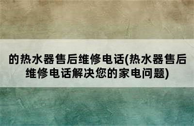 的热水器售后维修电话(热水器售后维修电话解决您的家电问题)