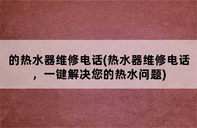 的热水器维修电话(热水器维修电话，一键解决您的热水问题)