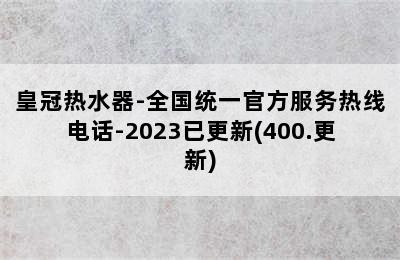 皇冠热水器-全国统一官方服务热线电话-2023已更新(400.更新)