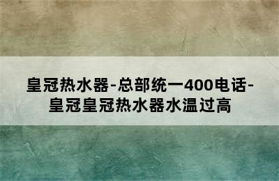 皇冠热水器-总部统一400电话-皇冠皇冠热水器水温过高