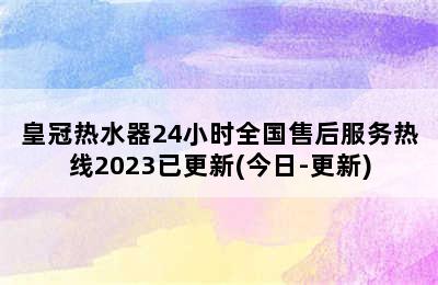 皇冠热水器24小时全国售后服务热线2023已更新(今日-更新)