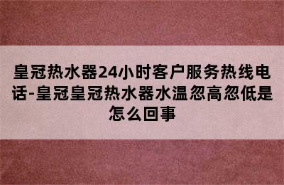 皇冠热水器24小时客户服务热线电话-皇冠皇冠热水器水温忽高忽低是怎么回事