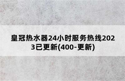 皇冠热水器24小时服务热线2023已更新(400-更新)