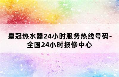 皇冠热水器24小时服务热线号码-全国24小时报修中心