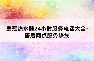 皇冠热水器24小时服务电话大全-售后网点服务热线