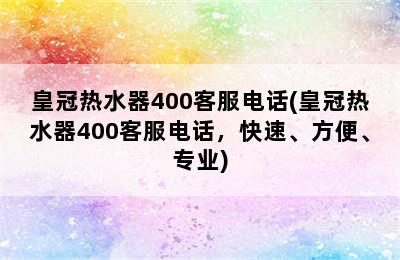 皇冠热水器400客服电话(皇冠热水器400客服电话，快速、方便、专业)