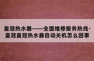 皇冠热水器——全国维修服务热线-皇冠皇冠热水器自动关机怎么回事