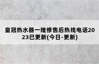 皇冠热水器一维修售后热线电话2023已更新(今日-更新)