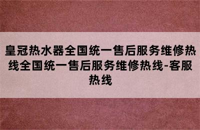 皇冠热水器全国统一售后服务维修热线全国统一售后服务维修热线-客服热线