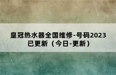 皇冠热水器全国维修-号码2023已更新（今日-更新）