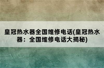 皇冠热水器全国维修电话(皇冠热水器：全国维修电话大揭秘)