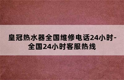 皇冠热水器全国维修电话24小时-全国24小时客服热线