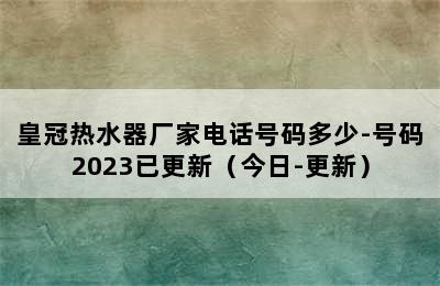 皇冠热水器厂家电话号码多少-号码2023已更新（今日-更新）