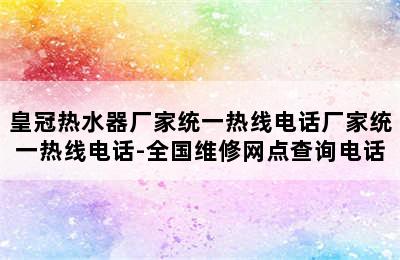 皇冠热水器厂家统一热线电话厂家统一热线电话-全国维修网点查询电话