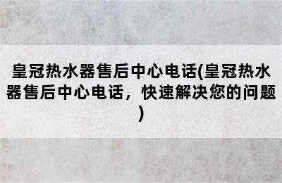 皇冠热水器售后中心电话(皇冠热水器售后中心电话，快速解决您的问题)