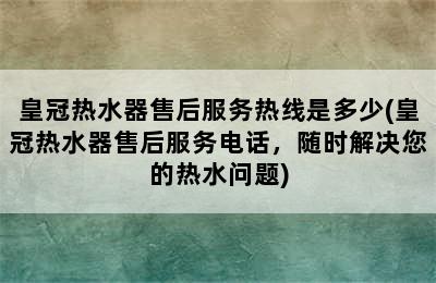 皇冠热水器售后服务热线是多少(皇冠热水器售后服务电话，随时解决您的热水问题)