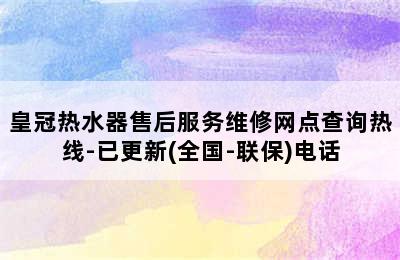 皇冠热水器售后服务维修网点查询热线-已更新(全国-联保)电话