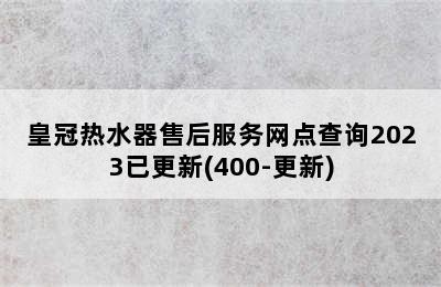 皇冠热水器售后服务网点查询2023已更新(400-更新)