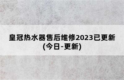 皇冠热水器售后维修2023已更新(今日-更新)