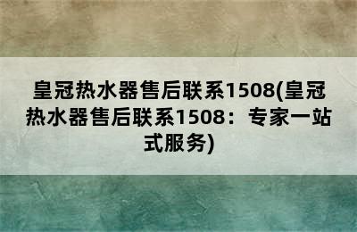 皇冠热水器售后联系1508(皇冠热水器售后联系1508：专家一站式服务)